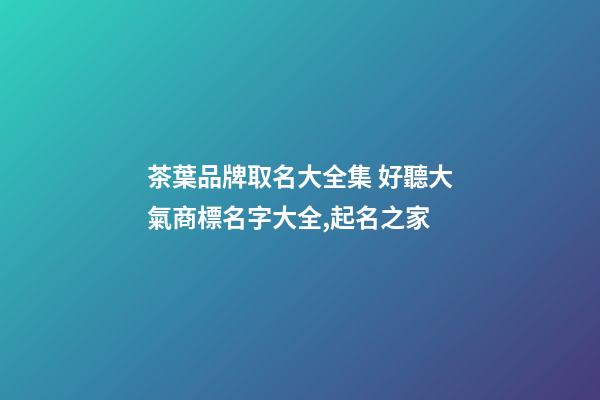 茶葉品牌取名大全集 好聽大氣商標名字大全,起名之家